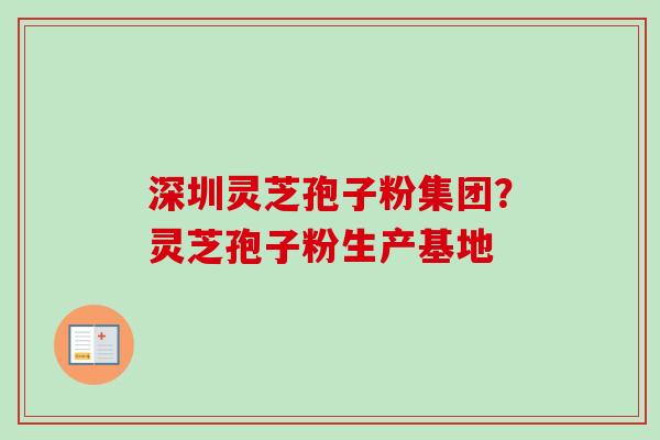深圳灵芝孢子粉集团？灵芝孢子粉生产基地