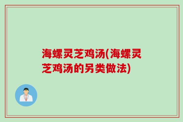 海螺灵芝鸡汤(海螺灵芝鸡汤的另类做法)