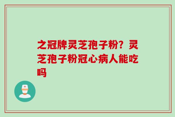 之冠牌灵芝孢子粉？灵芝孢子粉冠心病人能吃吗