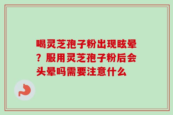 喝灵芝孢子粉出现眩晕？服用灵芝孢子粉后会头晕吗需要注意什么