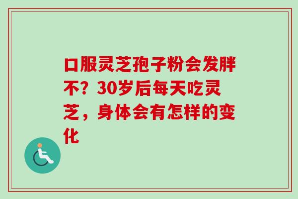 口服灵芝孢子粉会发胖不？30岁后每天吃灵芝，身体会有怎样的变化