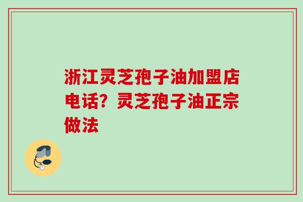 浙江灵芝孢子油加盟店电话？灵芝孢子油正宗做法