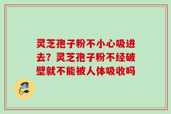 灵芝孢子粉不小心吸进去？灵芝孢子粉不经破壁就不能被人体吸收吗