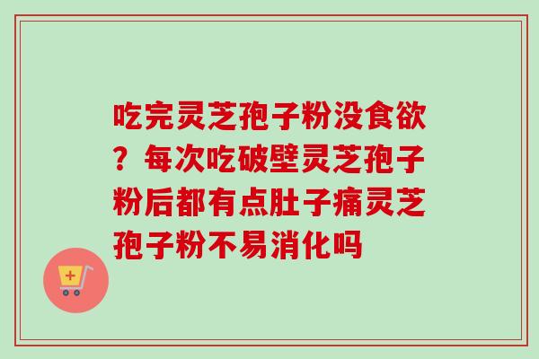 吃完灵芝孢子粉没食欲？每次吃破壁灵芝孢子粉后都有点肚子痛灵芝孢子粉不易消化吗