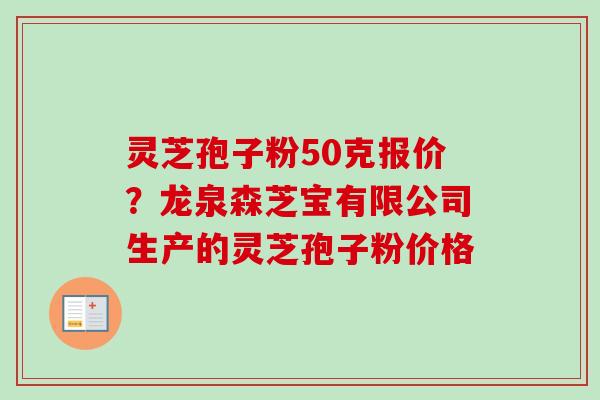 灵芝孢子粉50克报价？龙泉森芝宝有限公司生产的灵芝孢子粉价格