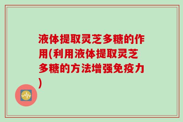 液体提取灵芝多糖的作用(利用液体提取灵芝多糖的方法增强免疫力)