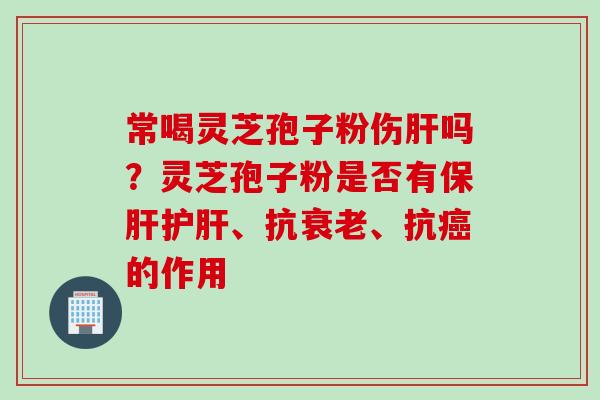 常喝灵芝孢子粉伤肝吗？灵芝孢子粉是否有保肝护肝、抗衰老、抗癌的作用