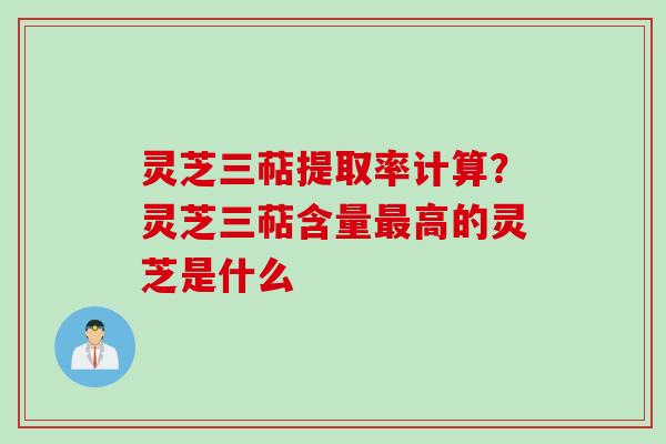 灵芝三萜提取率计算?灵芝三萜含量高的灵芝是什么 灵芝三萜提取率计算?灵芝三萜含量高的灵芝是什么
