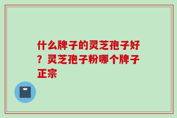 什么牌子的灵芝孢子好？灵芝孢子粉哪个牌子正宗