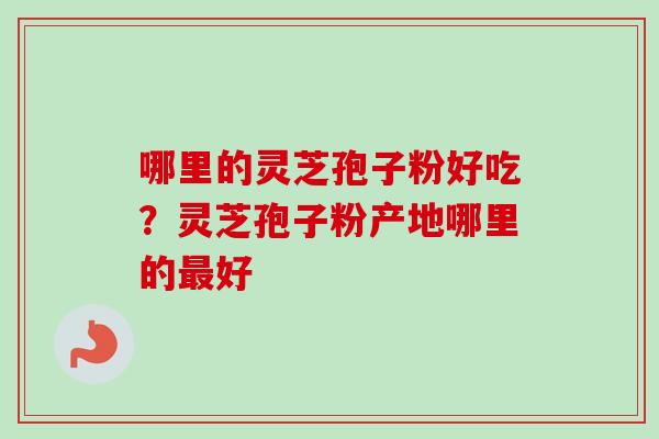 哪里的灵芝孢子粉好吃?灵芝孢子粉产地哪里的好 哪里的灵芝孢子粉好吃?灵芝孢子粉产地哪里的好
