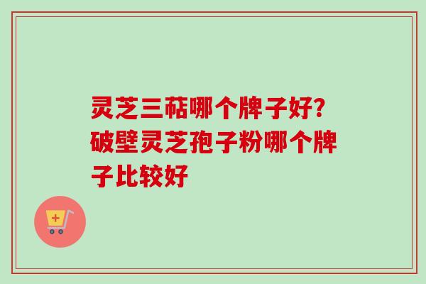 灵芝三萜哪个牌子好？破壁灵芝孢子粉哪个牌子比较好