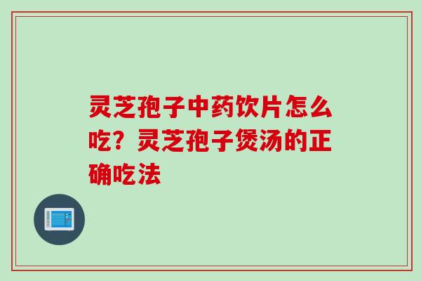灵芝孢子饮片怎么吃?灵芝孢子煲汤的正确吃法 灵芝孢子饮片怎么吃?灵芝孢子煲汤的正确吃法