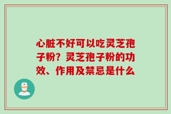 心脏不好可以吃灵芝孢子粉？灵芝孢子粉的功效、作用及禁忌是什么