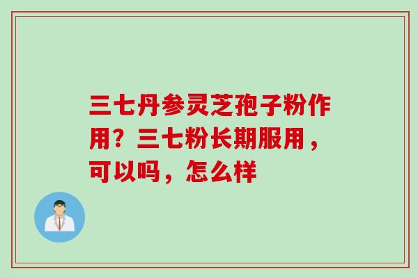 三七丹参灵芝孢子粉作用？三七粉长期服用，可以吗，怎么样