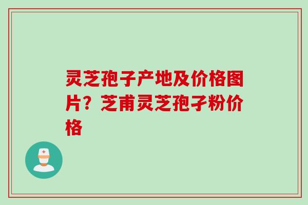 灵芝孢子产地及价格图片?芝甫灵芝孢孑粉价格 灵芝孢子产地及价格图片?芝甫灵芝孢孑粉价格
