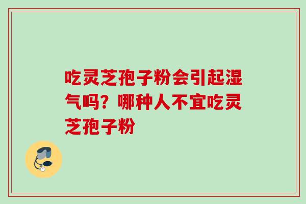 吃灵芝孢子粉会引起湿气吗？哪种人不宜吃灵芝孢子粉