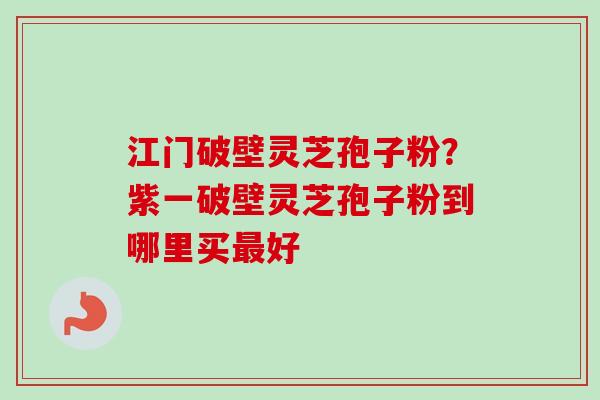 江门破壁灵芝孢子粉?紫一破壁灵芝孢子粉到哪里买好 江门破壁灵芝孢子粉?紫一破壁灵芝孢子粉到哪里买好