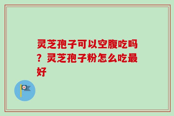 灵芝孢子可以空腹吃吗?灵芝孢子粉怎么吃好 灵芝孢子可以空腹吃吗?灵芝孢子粉怎么吃好