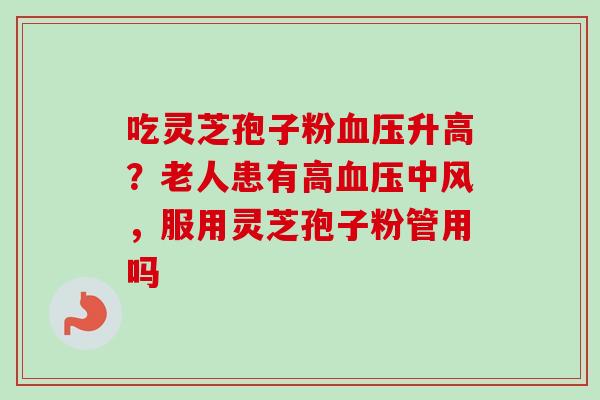 吃灵芝孢子粉血压升高？老人患有高血压中风，服用灵芝孢子粉管用吗