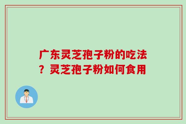 广东灵芝孢子粉的吃法？灵芝孢子粉如何食用