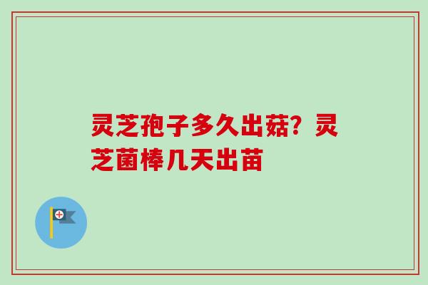 灵芝孢子多久出菇?灵芝菌棒几天出苗 灵芝孢子多久出菇?灵芝菌棒几天出苗