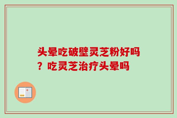 头晕吃破壁灵芝粉好吗？吃灵芝治疗头晕吗