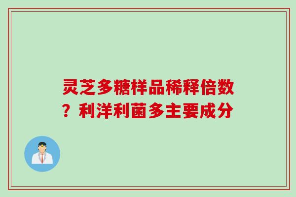 灵芝多糖样品稀释倍数?利洋利菌多主要成分 灵芝多糖样品稀释倍数?利洋利菌多主要成分