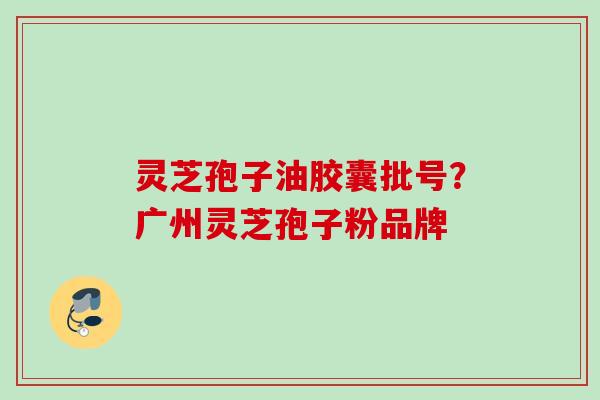 灵芝孢子油胶囊批号？广州灵芝孢子粉品牌