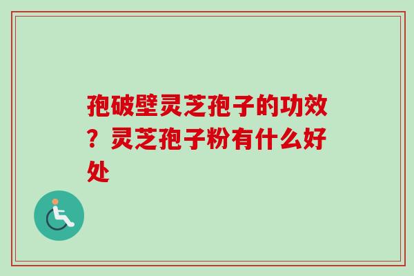 孢破壁灵芝孢子的功效？灵芝孢子粉有什么好处