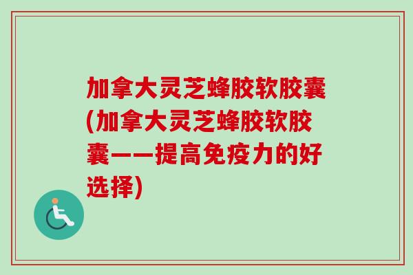 加拿大灵芝蜂胶软胶囊(加拿大灵芝蜂胶软胶囊——提高免疫力的好选择)