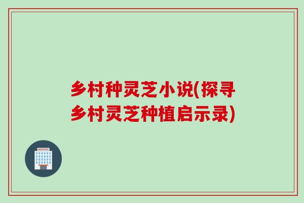 乡村种灵芝小说(探寻乡村灵芝种植启示录)