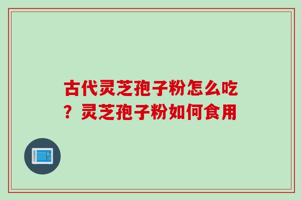 古代灵芝孢子粉怎么吃？灵芝孢子粉如何食用