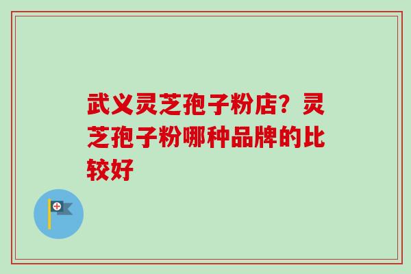 武义灵芝孢子粉店？灵芝孢子粉哪种品牌的比较好