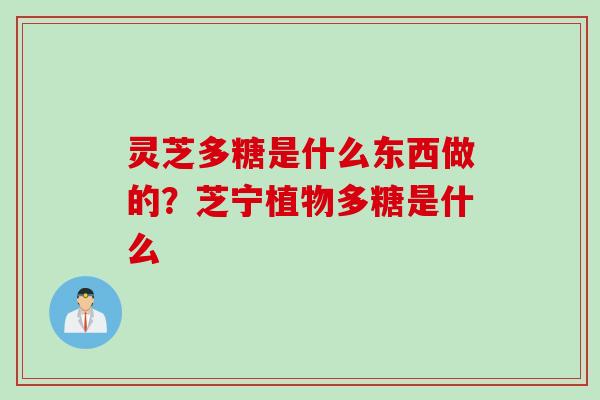 灵芝多糖是什么东西做的？芝宁植物多糖是什么
