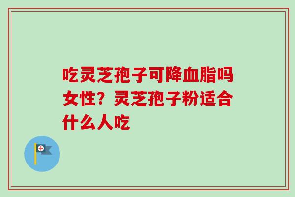 吃灵芝孢子可降血脂吗女性？灵芝孢子粉适合什么人吃