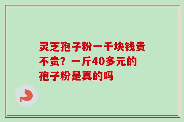 灵芝孢子粉一千块钱贵不贵？一斤40多元的孢子粉是真的吗
