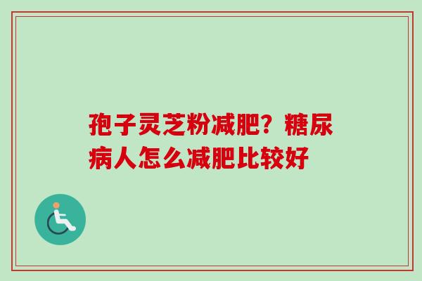 孢子灵芝粉减肥？糖尿病人怎么减肥比较好