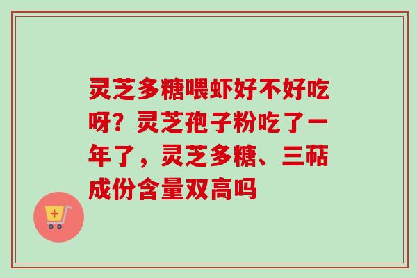 灵芝多糖喂虾好不好吃呀？灵芝孢子粉吃了一年了，灵芝多糖、三萜成份含量双高吗