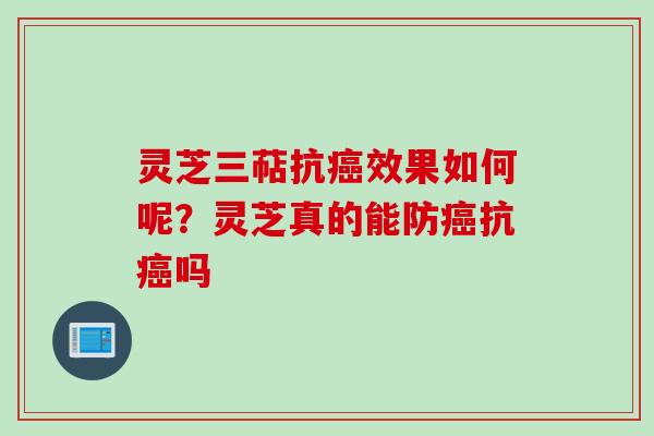 灵芝三萜抗癌效果如何呢？灵芝真的能防癌抗癌吗