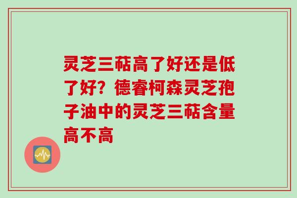 灵芝三萜高了好还是低了好？德睿柯森灵芝孢子油中的灵芝三萜含量高不高