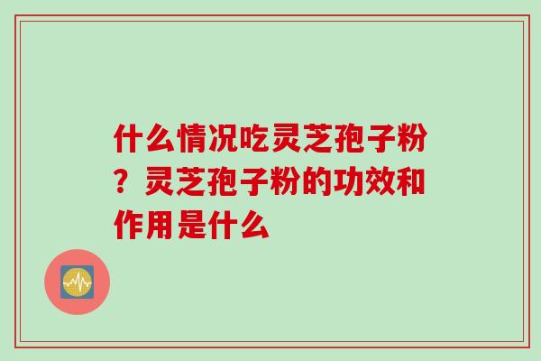 什么情况吃灵芝孢子粉？灵芝孢子粉的功效和作用是什么