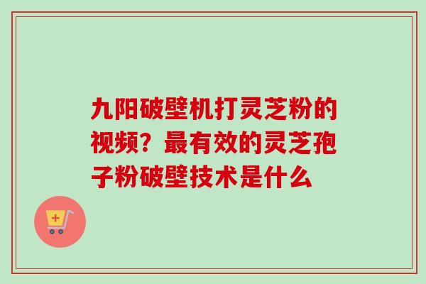九阳破壁机打灵芝粉的视频？最有效的灵芝孢子粉破壁技术是什么