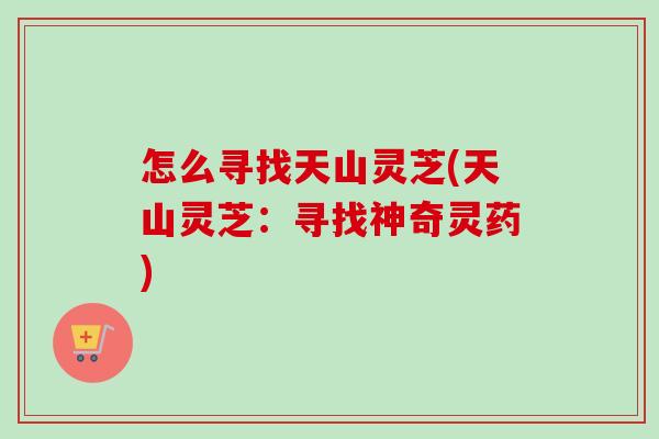 怎么寻找天山灵芝(天山灵芝：寻找神奇灵药)