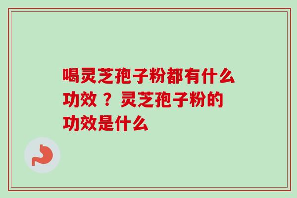 喝灵芝孢子粉都有什么功效 ？灵芝孢子粉的功效是什么