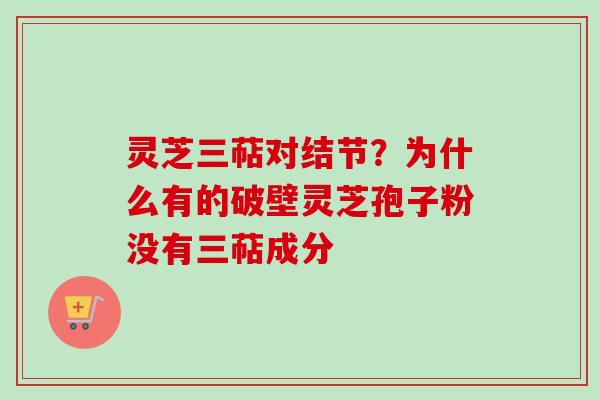 灵芝三萜对结节?为什么有的破壁灵芝孢子粉没有三萜成分 灵芝三萜对结节?为什么有的破壁灵芝孢子粉没有三萜成分