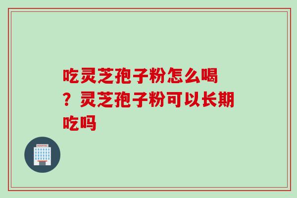 吃灵芝孢子粉怎么喝 ？灵芝孢子粉可以长期吃吗