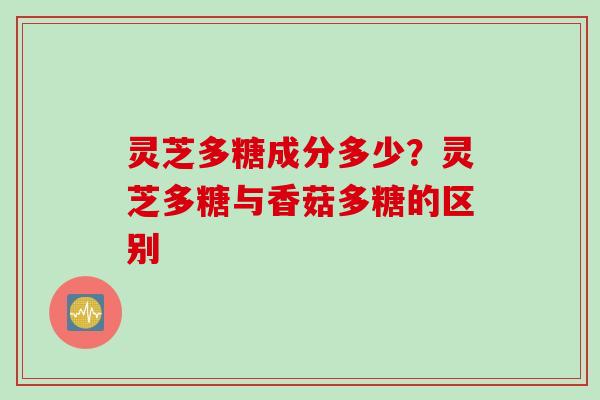 灵芝多糖成分多少？灵芝多糖与香菇多糖的区别
