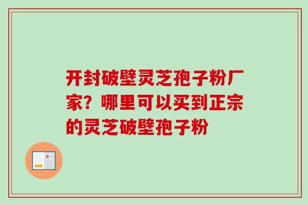 开封破壁灵芝孢子粉厂家？哪里可以买到正宗的灵芝破壁孢子粉