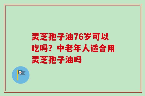 灵芝孢子油76岁可以吃吗？中老年人适合用灵芝孢子油吗