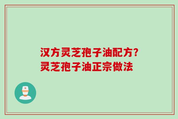 汉方灵芝孢子油配方？灵芝孢子油正宗做法
